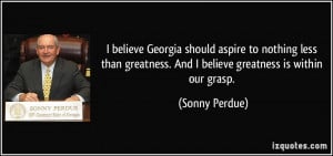 ... greatness. And I believe greatness is within our grasp. - Sonny Perdue
