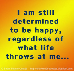 am still determined to be happy, regardless of what life throws at me ...