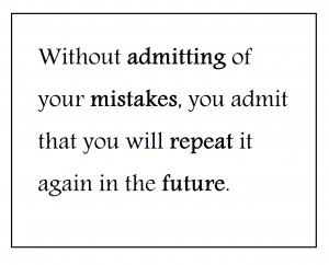 Without admitting of your mistakes, you admit that youwill repeat it ...