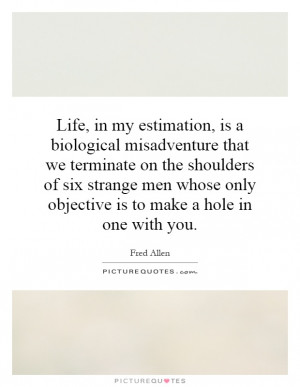 Life, in my estimation, is a biological misadventure that we terminate ...