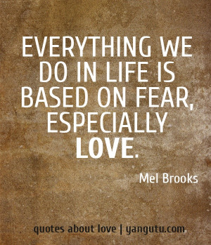... we do in life is based on fear, especially love, ~ Mel Brooks