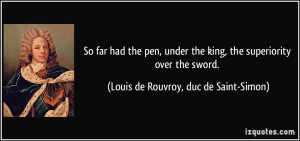 So far had the pen, under the king, the superiority over the sword ...