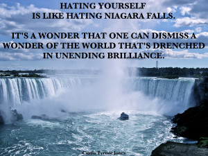 Hating yourself is like hating Niagara Falls. It’s a wonder that one ...