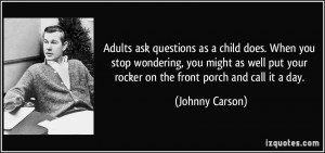 Adults ask questions as a child does. When you stop wondering, you ...