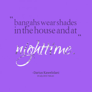 Quotes Picture: bangahs wear shades in the house and at nighttime