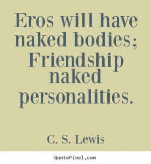 ... Eros will have naked bodies; friendship naked.. - Friendship quotes