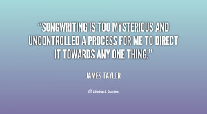 Songwriting is too mysterious and uncontrolled a process for me to ...