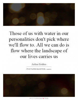... is flow where the landscape of our lives carries us Picture Quote #1