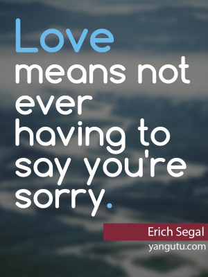 Love means not ever having to say you're sorry, ~ Erich Segal