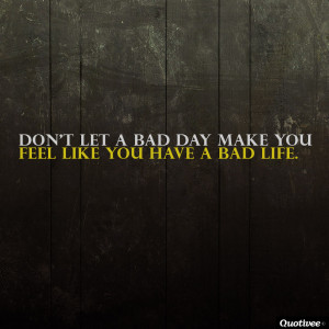 ... _0006_Dont-let-a-bad-day-make-you-feel-like-you-have-a-bad-life..jpg
