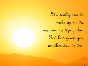... wake up in the morning realizing that God has given you another day to
