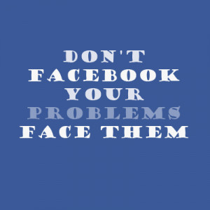 Don't Facebook your problems face them.