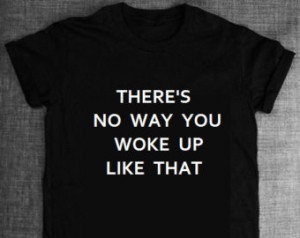 NEW! There's No Way You Woke Up Like That - T-Shirt - Women's, Unisex.