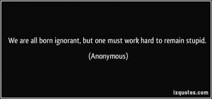 We are all born ignorant, but one must work hard to remain stupid ...