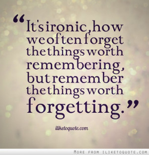 ... things worth remembering, but remember the things worth forgetting