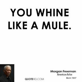 Morgan Freeman - You whine like a mule.