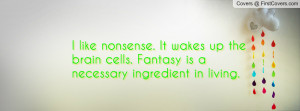 like nonsense. It wakes up the brain cells. Fantasy is a necessary ...
