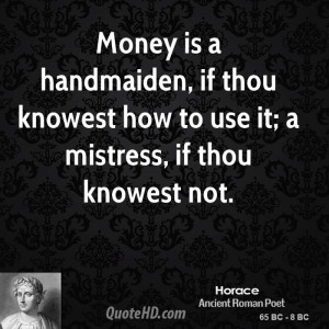 Money is a handmaiden, if thou knowest how to use it; a mistress, if ...