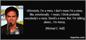 Ultimately, I'm a mess. I don't mean I'm a mess, like, emotionally - I ...