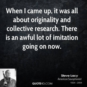 When I came up, it was all about originality and collective research ...