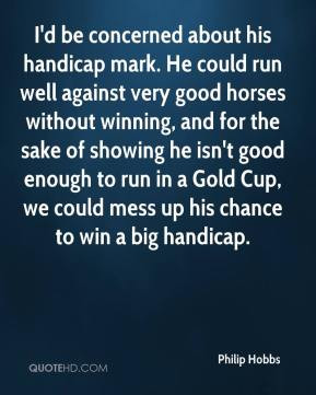 Philip Hobbs - I'd be concerned about his handicap mark. He could run ...