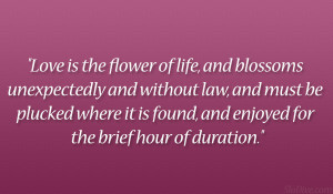 Love is the flower of life, and blossoms unexpectedly and without law ...