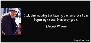 ... the same idea from beginning to end. Everybody got it. - August Wilson