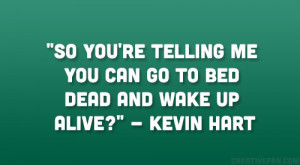 ... telling me you can go to bed dead and wake up alive?” – Kevin Hart