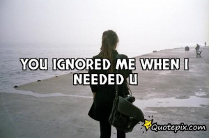 Ignoring Me Quotes And Sayings You ignored me when i needed