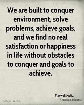Maxwell Maltz - We are built to conquer environment, solve problems ...