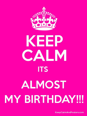 keep calm it's my birthday | Keep Calm and ALMOST MY BIRTHDAY ...