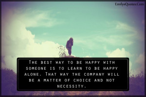 The best way to be happy with someone is to learn to be happy alone ...
