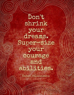 Don't shrink your dreams. Super-size your courage and abilities.
