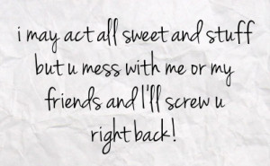 act all sweet and stuff but u mess with me or my friends and i ll ...