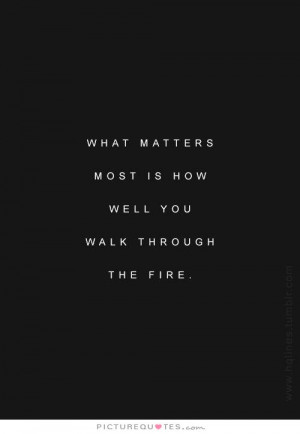 ... matters most is how well we walk through the fire. Picture Quote #1