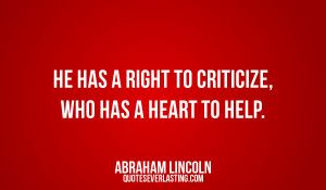 He has a right to criticize, who has a heart to help. Abraham Lincoln ...