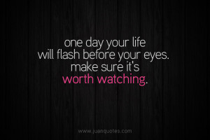 One day your life will flash before your eyes. Make sure it’s worth ...