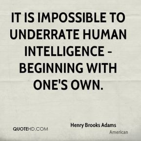 Henry Brooks Adams - It is impossible to underrate human intelligence ...