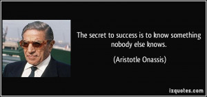 ... to success is to know something nobody else knows. - Aristotle Onassis