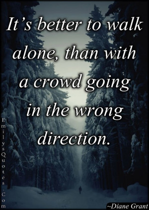 ... better to walk alone, than with a crowd going in the wrong direction