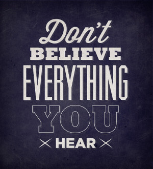 Don't believe everything you hear and only half of what you see.