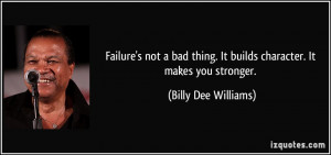 Failure's not a bad thing. It builds character. It makes you stronger ...