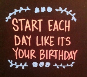 Start each day like it's your birthday. #quote #life