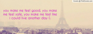 you make me feel good, you make me feel safe, you make me feel like i ...