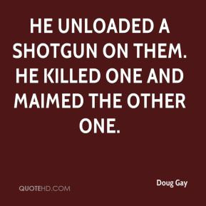 Doug Gay - He unloaded a shotgun on them. He killed one and maimed the ...