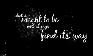 What is meant to be will always find it's way!