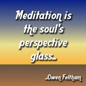 Meditation is the soul's perspective glass. Owen Feltham