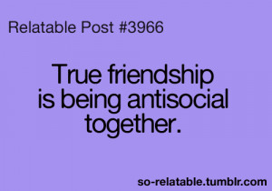 True friendship is being anti social together.