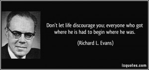 Don't let life discourage you; everyone who got where he is had to ...
