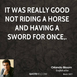 It was really good not riding a horse and having a sword for once.